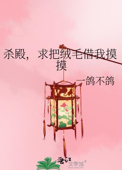 杀殿求把绒毛借我摸摸晋江文学城
