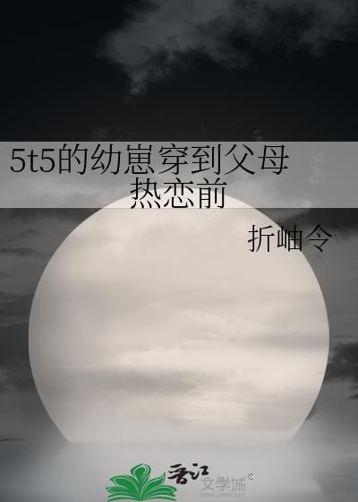 5t5的幼崽穿到父母热恋前折岫令