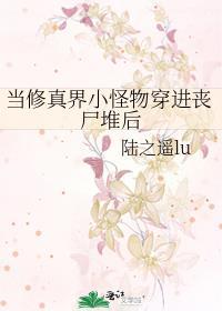 当修真界小怪物穿进丧尸堆后TXT