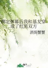 绑定弹幕后我和基友穿成了红黑双方酒焗蟹蟹