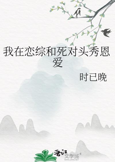 我在恋综和死对头秀恩爱 时已晚