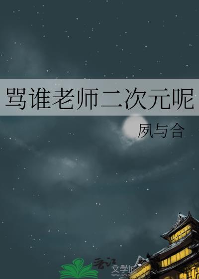 骂谁老师二次元呢by无防盗