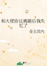 和大佬协议离婚后我失忆了好看吗