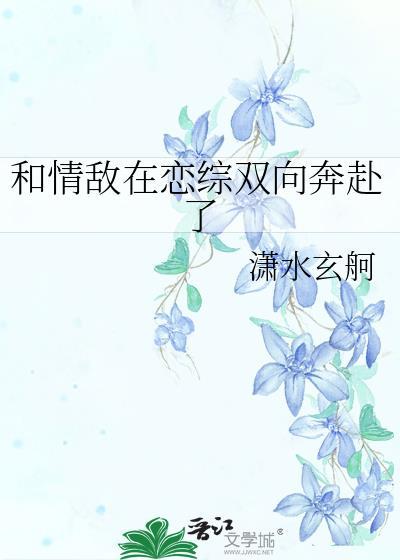 和情敌在恋综双向奔赴了潇水玄舸