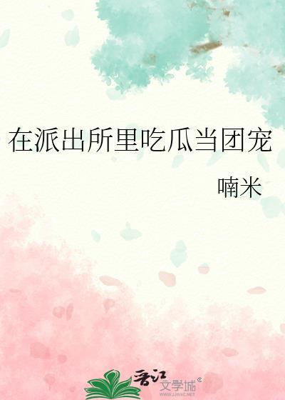 在派出所里吃瓜当团宠免费阅读未删减版