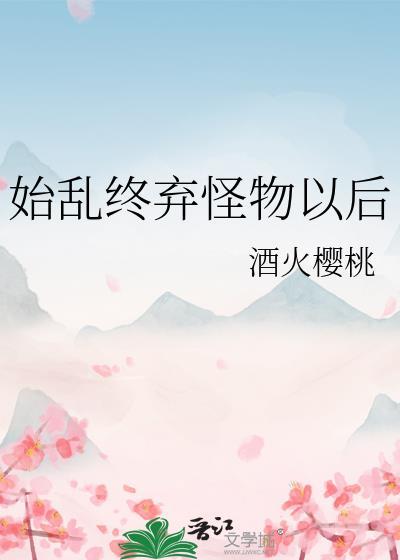 始乱终弃怪物以后 酒火樱桃 笔趣阁