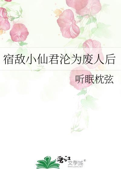 宿敌小仙君沦为废人后 by听眠枕弦