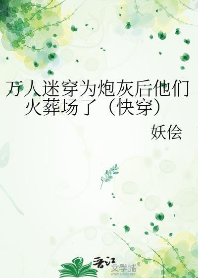 万人迷穿为炮灰后他们火葬场了(快穿)番外txt