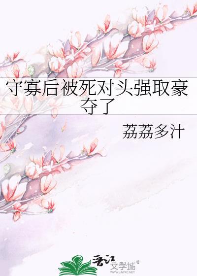 守寡后被死对头强取豪夺了全本