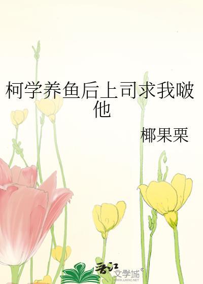 柯学养鱼后上司求我啵他免费阅读