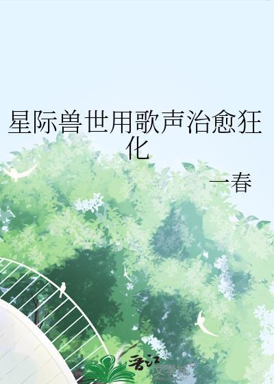 星际兽世用歌声治愈狂化 一春