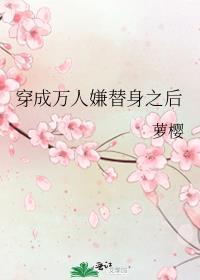 穿成万人嫌替身之后(萝樱)免费阅读
