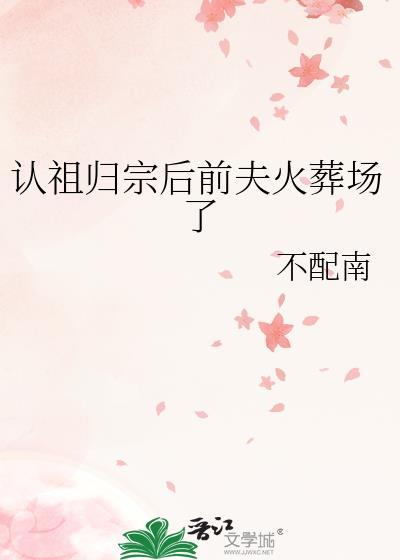 认祖归宗后前夫火葬场了全文阅读