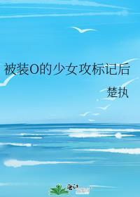 o装a后被少帅强行标记了