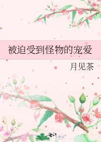 被迫受到怪物的宠爱_月见茶txt