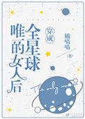 穿成全星球唯一的女人后晋江