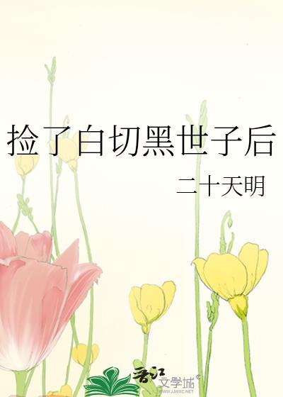 捡了白切黑世子后 二十天明 笔趣阁