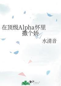 在顶级Alpha怀里撒个娇未删减