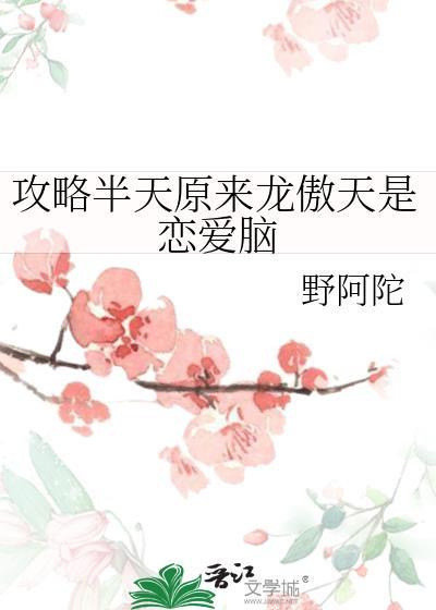 攻略半天原来龙傲天是恋爱脑百度