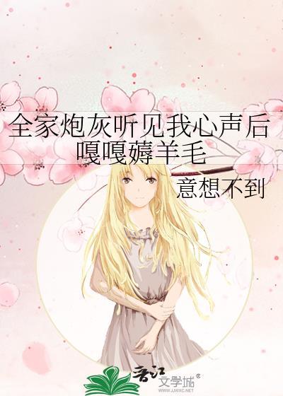 全家炮灰听见我心声后嘎嘎薅羊毛gl全文免费阅读