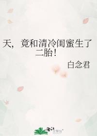 天竟和清冷闺蜜生了二胎免gl