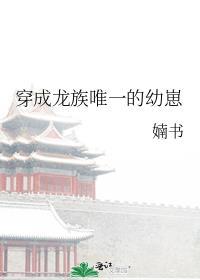 穿成龙族唯一的幼崽无错完整版