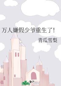 万人嫌假少爷重生了!青瓜雪梨番外