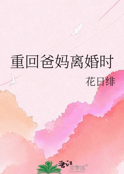 重回爸妈离婚时by花日绯的最新章节更