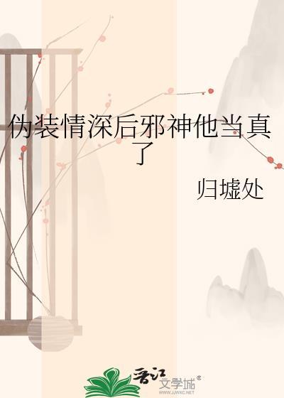 伪装情深后邪神他当真了免费阅读全文