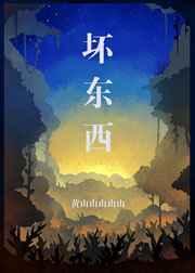 坏东西by墨西柯笔趣阁免费阅读最