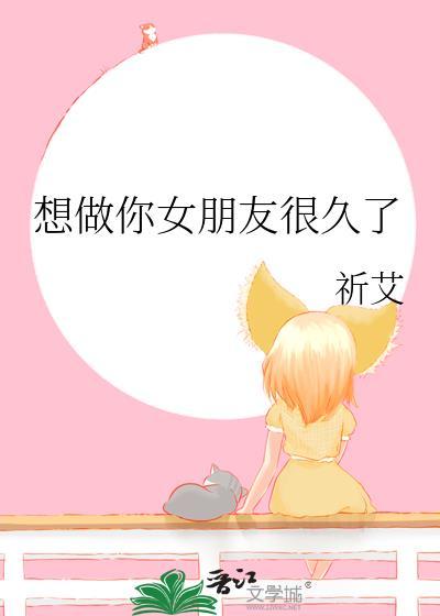 想做你女朋友很久了笔趣阁