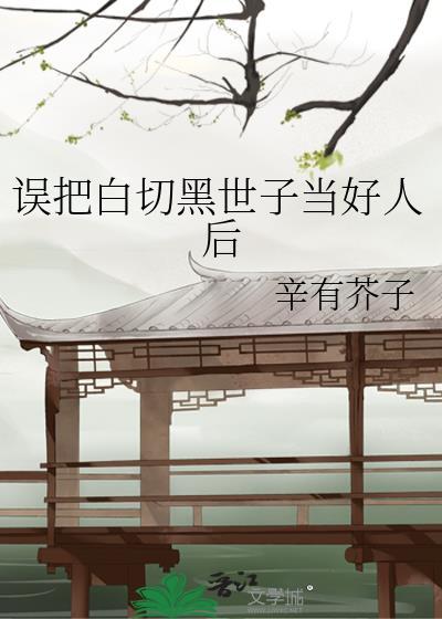 误把白切黑世子当好人后作者辛有芥子