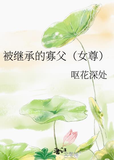被继承的寡父女尊最新章节更新内容