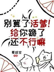 别算了活爹!给你跪了还不行嘛晋江