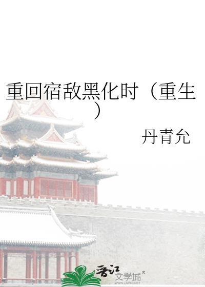 重回宿敌黑化时(重生) 丹青允 笔趣阁