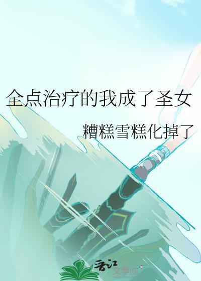 全点治疗的我成了圣女作者糟糕雪糕化掉了