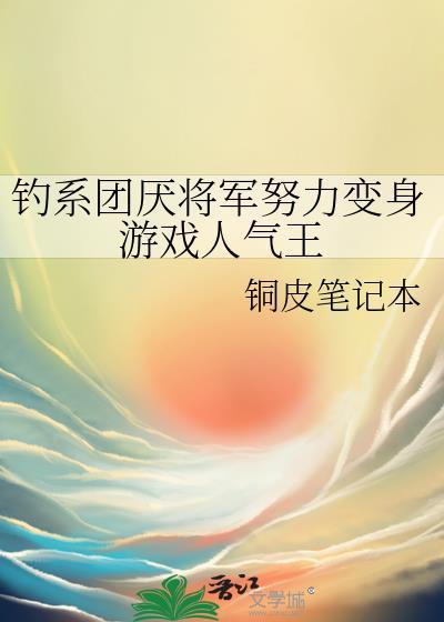 钓系团厌将军努力变身游戏人气王全文免费阅读