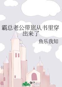 霸总老公带崽从书里穿出来了 作者鱼乐我知