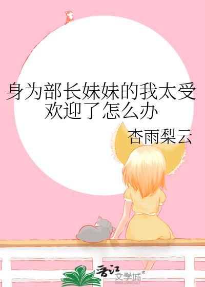 身为部长妹妹的我太受欢迎了怎么办作者杏雨梨云